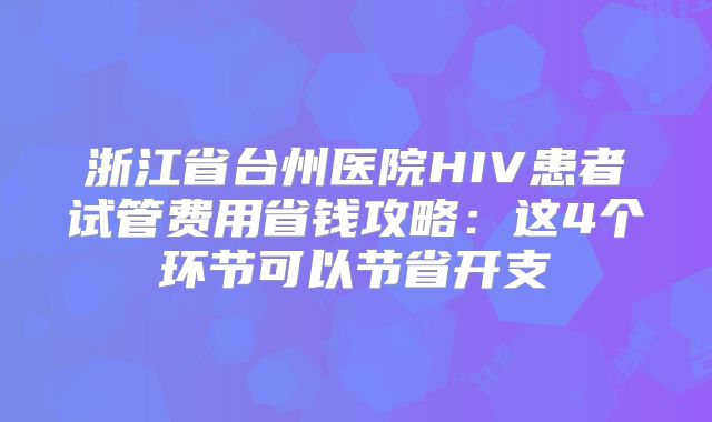 浙江省台州医院HIV患者试管费用省钱攻略：这4个环节可以节省开支