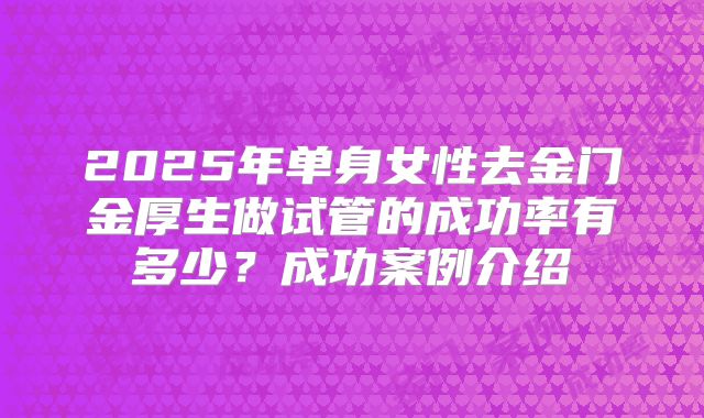2025年单身女性去金门金厚生做试管的成功率有多少?成功案例介绍