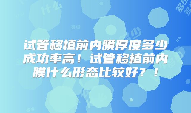 试管移植前内膜厚度多少成功率高！试管移植前内膜什么形态比较好？！