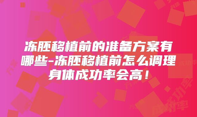 冻胚移植前的准备方案有哪些-冻胚移植前怎么调理身体成功率会高!