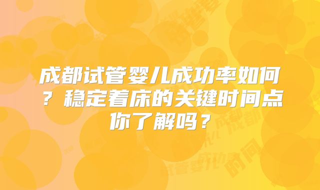成都试管婴儿成功率如何？稳定着床的关键时间点你了解吗？