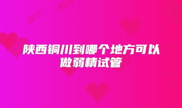 陕西铜川到哪个地方可以做弱精试管