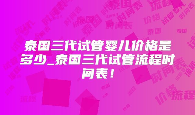 泰国三代试管婴儿价格是多少_泰国三代试管流程时间表！