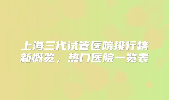 上海三代试管医院排行榜新概览，热门医院一览表