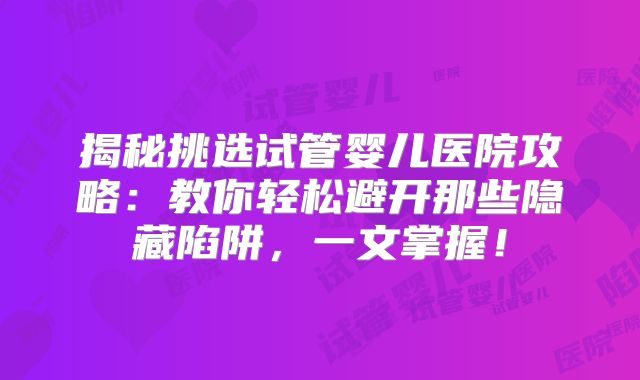 揭秘挑选试管婴儿医院攻略：教你轻松避开那些隐藏陷阱，一文掌握！
