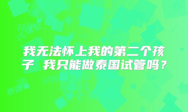 我无法怀上我的第二个孩子 我只能做泰国试管吗？