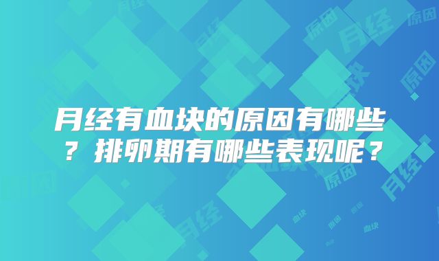 月经有血块的原因有哪些？排卵期有哪些表现呢？