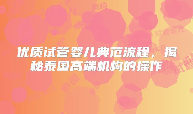 优质试管婴儿典范流程，揭秘泰国高端机构的操作