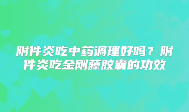 附件炎吃中药调理好吗？附件炎吃金刚藤胶囊的功效