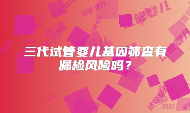 三代试管婴儿基因筛查有漏检风险吗？