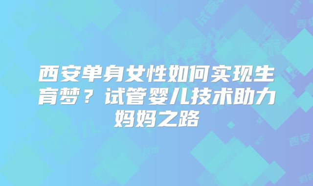 西安单身女性如何实现生育梦？试管婴儿技术助力妈妈之路