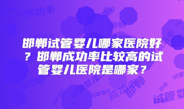 邯郸试管婴儿哪家医院好？邯郸成功率比较高的试管婴儿医院是哪家？