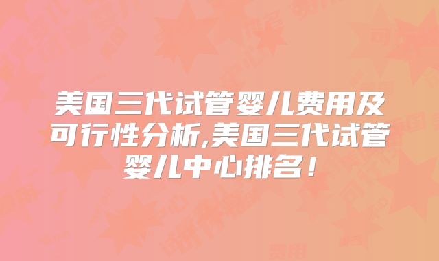 美国三代试管婴儿费用及可行性分析,美国三代试管婴儿中心排名！