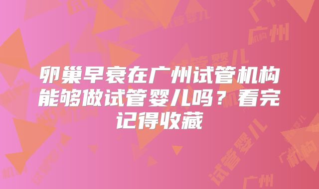 卵巢早衰在广州试管机构能够做试管婴儿吗？看完记得收藏