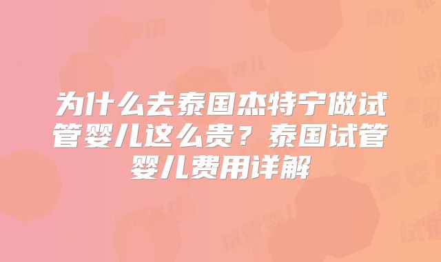 为什么去泰国杰特宁做试管婴儿这么贵？泰国试管婴儿费用详解