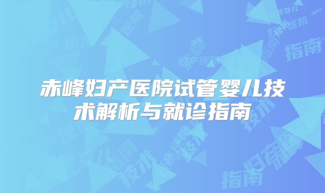 赤峰妇产医院试管婴儿技术解析与就诊指南