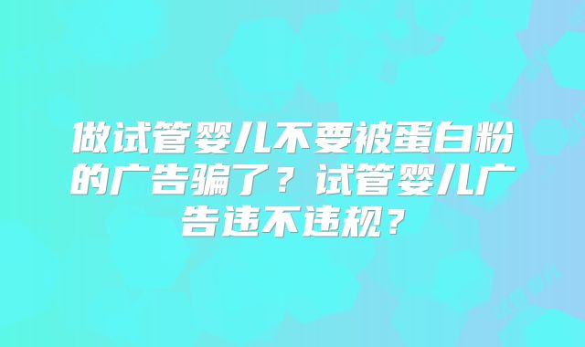 做试管婴儿不要被蛋白粉的广告骗了？试管婴儿广告违不违规？