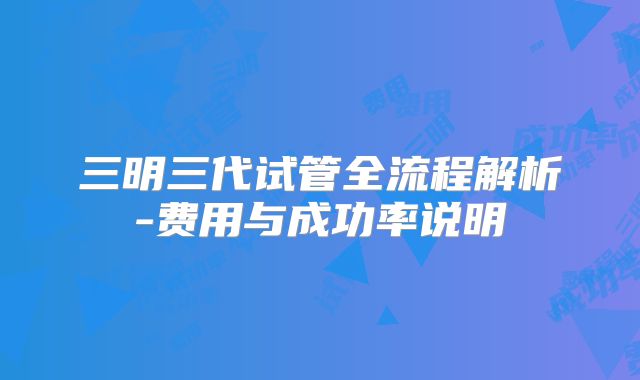 三明三代试管全流程解析-费用与成功率说明