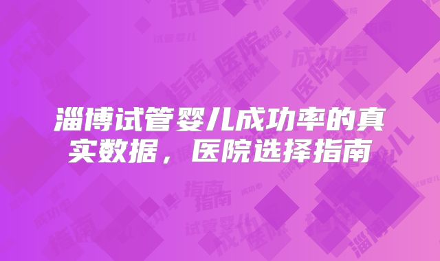淄博试管婴儿成功率的真实数据，医院选择指南