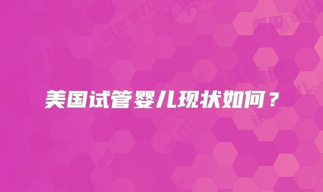 美国试管婴儿现状如何？