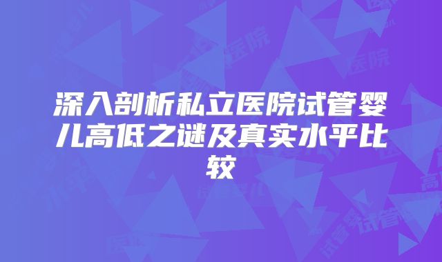 深入剖析私立医院试管婴儿高低之谜及真实水平比较