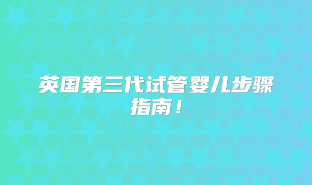 英国第三代试管婴儿步骤指南!