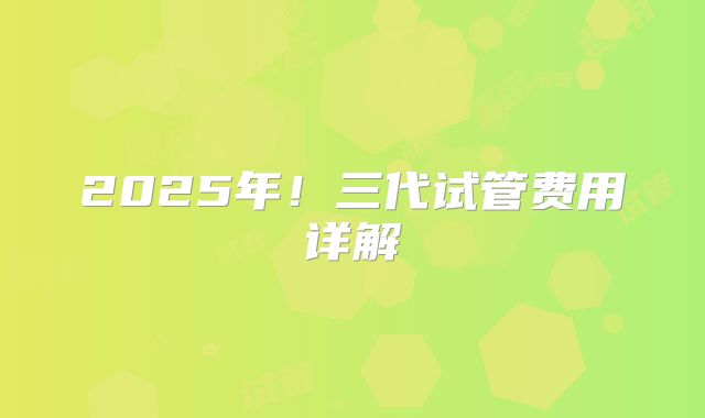 2025年！三代试管费用详解