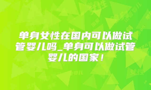 单身女性在国内可以做试管婴儿吗_单身可以做试管婴儿的国家！