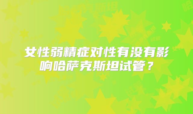 女性弱精症对性有没有影响哈萨克斯坦试管?