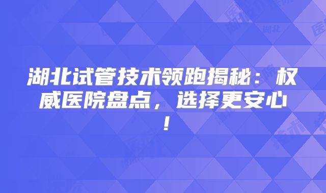 湖北试管技术领跑揭秘：权威医院盘点，选择更安心！