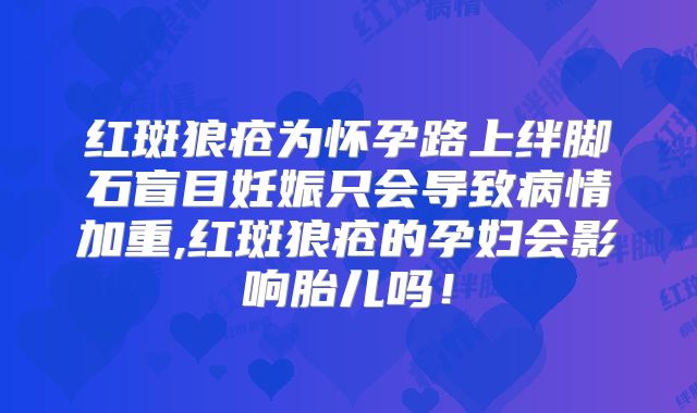 红斑狼疮为怀孕路上绊脚石盲目妊娠只会导致病情加重,红斑狼疮的孕妇会影响胎儿吗!