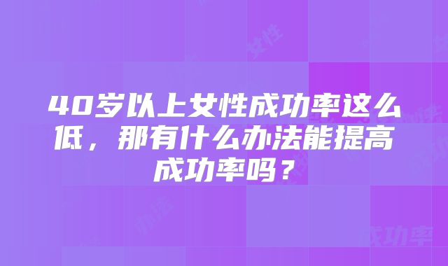 40岁以上女性成功率这么低，那有什么办法能提高成功率吗？