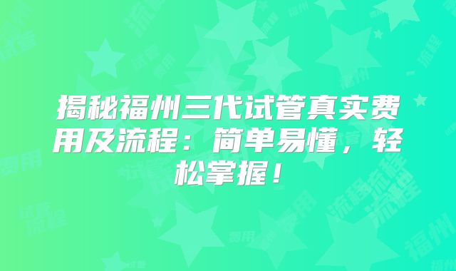揭秘福州三代试管真实费用及流程：简单易懂，轻松掌握！