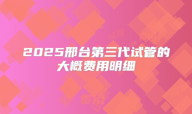 2025邢台第三代试管的大概费用明细