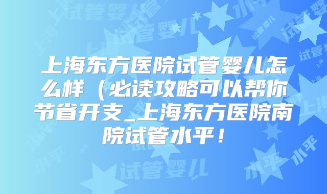 上海东方医院试管婴儿怎么样（必读攻略可以帮你节省开支_上海东方医院南院试管水平！