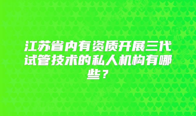 江苏省内有资质开展三代试管技术的私人机构有哪些？