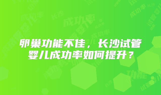 卵巢功能不佳，长沙试管婴儿成功率如何提升？