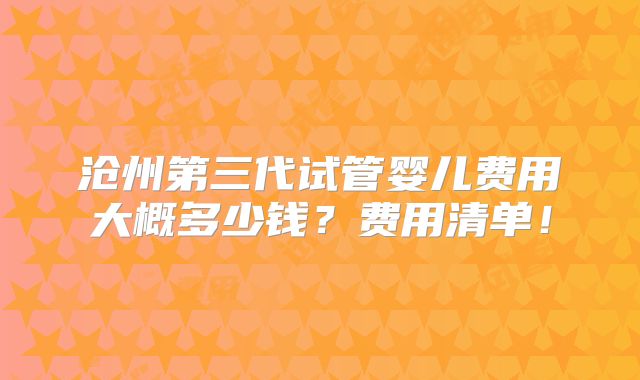 沧州第三代试管婴儿费用大概多少钱？费用清单！