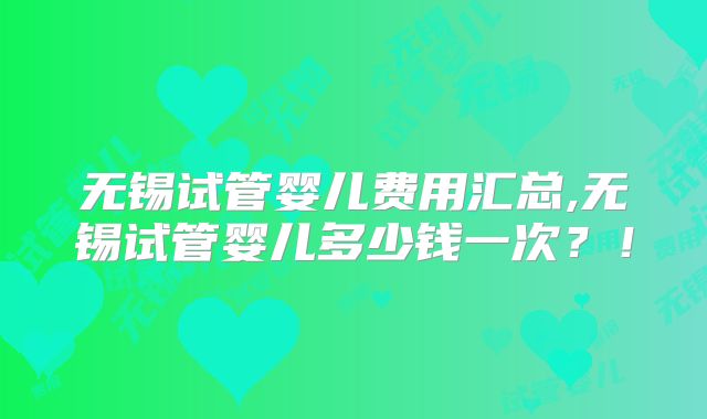 无锡试管婴儿费用汇总,无锡试管婴儿多少钱一次?!