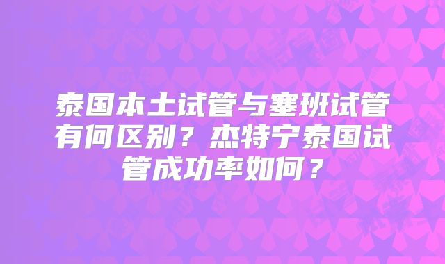 泰国本土试管与塞班试管有何区别？杰特宁泰国试管成功率如何？