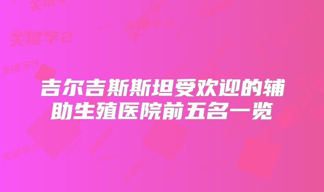 吉尔吉斯斯坦受欢迎的辅助生殖医院前五名一览