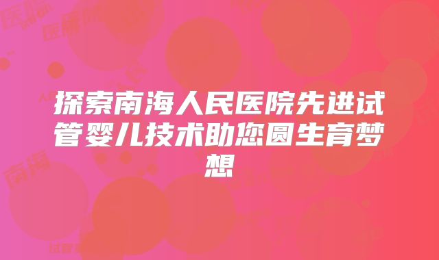 探索南海人民医院先进试管婴儿技术助您圆生育梦想