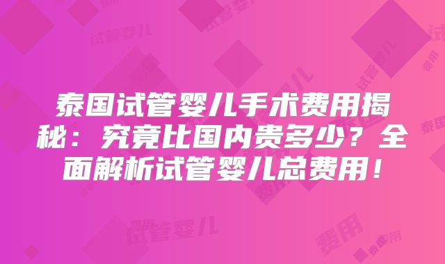 泰国试管婴儿手术费用揭秘：究竟比国内贵多少？全面解析试管婴儿总费用！