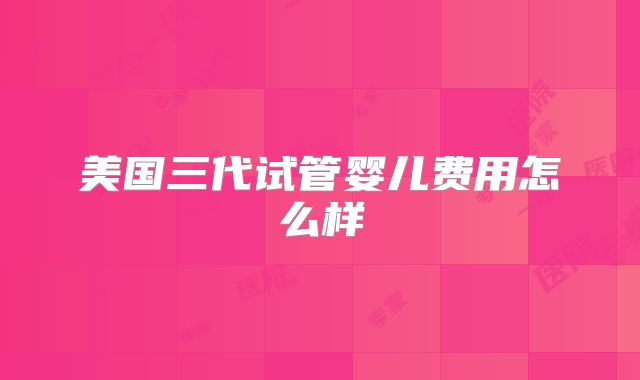 美国三代试管婴儿费用怎么样