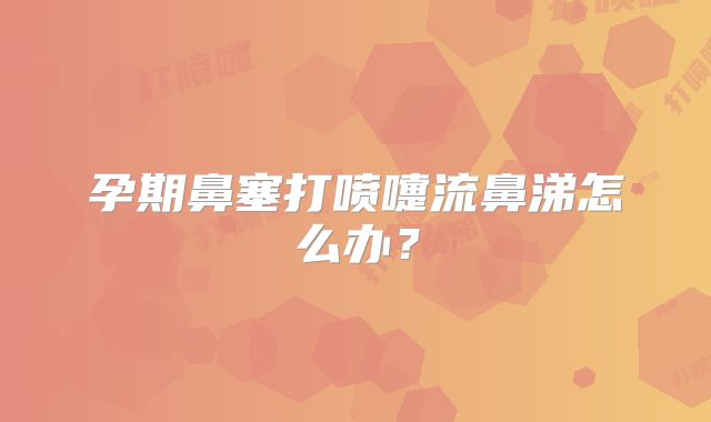 孕期鼻塞打喷嚏流鼻涕怎么办?
