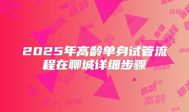 2025年高龄单身试管流程在聊城详细步骤