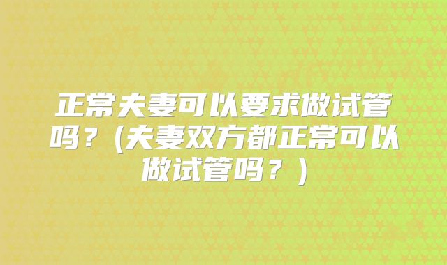 正常夫妻可以要求做试管吗？(夫妻双方都正常可以做试管吗？)