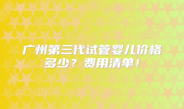 广州第三代试管婴儿价格多少?费用清单!