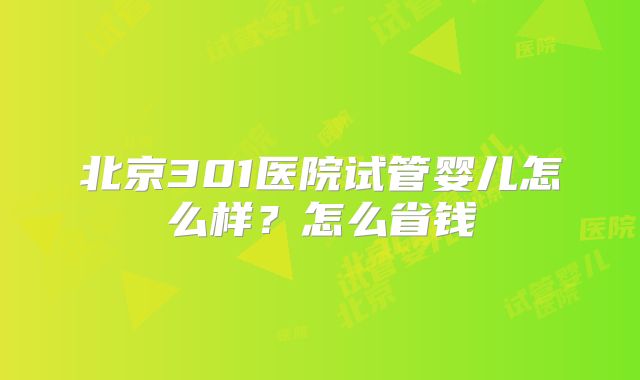 北京301医院试管婴儿怎么样？怎么省钱