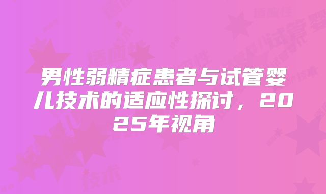 男性弱精症患者与试管婴儿技术的适应性探讨，2025年视角